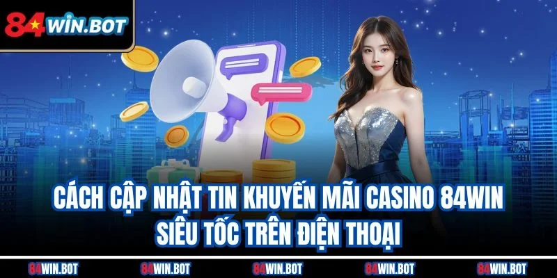 Cách cập nhật tin khuyến mãi casino 84win siêu tốc trên điện thoại