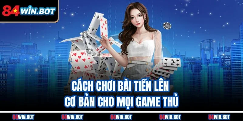 Cách chơi bài Tiến Lên cơ bản cho mọi game thủ