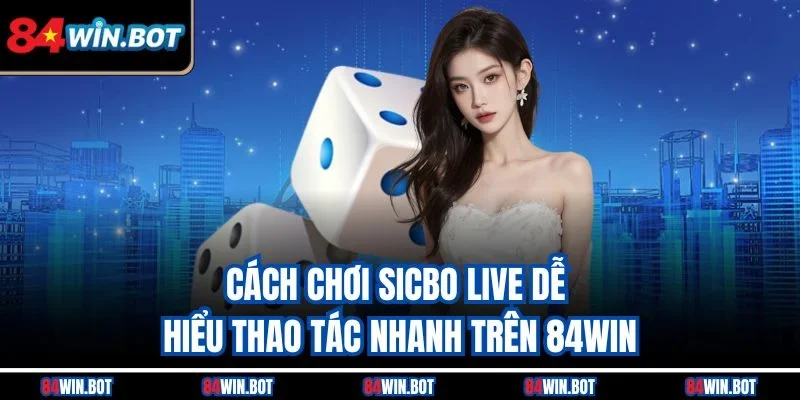 cách chơi Sicbo live dễ hiểu thao tác nhanh trên 84win