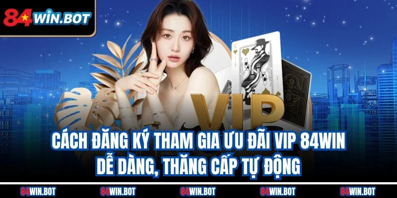 Cách đăng ký tham gia ưu đãi VIP 84win dễ dàng, thăng cấp tự động