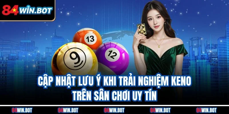 Cập nhật lưu ý khi trải nghiệm Keno trên sân chơi uy tín