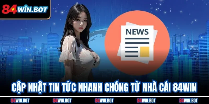 Cập nhật tin tức nhanh chóng từ nhà cái 84win