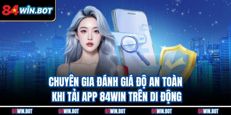 Chuyên gia đánh giá độ an toàn khi tải app 84win trên di động