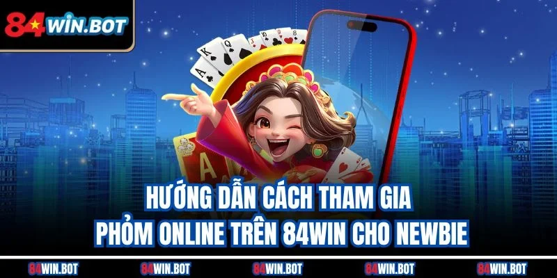 Hướng dẫn cách tham gia Phỏm online trên 84win cho newbie