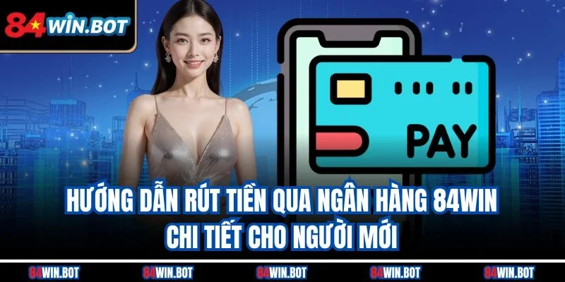 Hướng dẫn rút tiền qua ngân hàng 84win chi tiết cho người mới