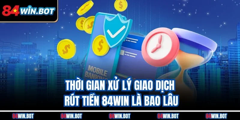 Thời gian xử lý giao dịch rút tiền 84win là bao lâu