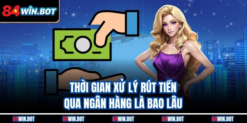 Thời gian xử lý rút tiền qua ngân hàng là bao lâu